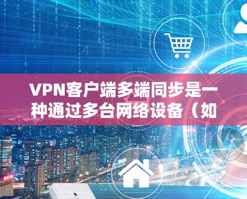 VPN客户端多端同步是一种通过多台网络设备(如服务器、手机、平板等)与客户端建立VPN连接的技术,旨在提高 VPN 的覆盖范围和灵活性,确保数据的安全性和传输效率。以下是对该概念的详细说明 VPN客户端多端同步是一种通过多台网络设备(如服务器、手机、平板等)与客户端建立VPN连接的技术,旨在提高 VPN 的覆盖范围和灵活性,确保数据的安全性和传输效率。以下是对该概念的详细说明