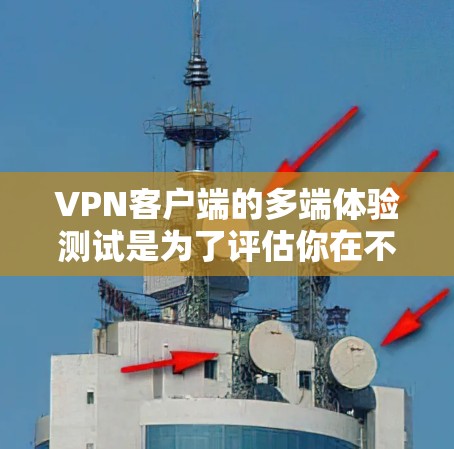 VPN客户端的多端体验测试是为了评估你在不同设备或平台上的使用体验，包括网络连接速度、稳定性、安全性以及对应用的渲染效果等。以下是关于多端体验测试的详细步骤和注意事项