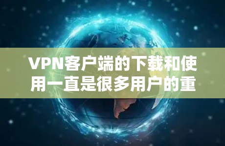 VPN客户端的下载和使用一直是很多用户的重要需求。以下是226年之后发布的VPN客户端及其相关下载资料 VPN客户端的下载和使用一直是很多用户的重要需求。以下是226年之后发布的VPN客户端及其相关下载资料