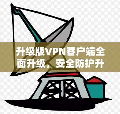 升级版VPN客户端全面升级,安全防护升级到新高度 升级版VPN客户端全面升级,安全防护升级到新高度