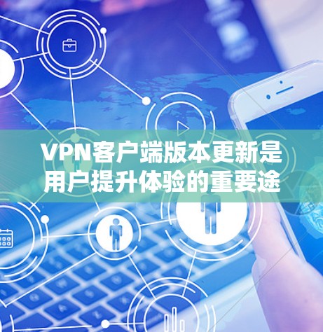 VPN客户端版本更新是用户提升体验的重要途径,以下是对不同版本更新的综合分析和总结 VPN客户端版本更新是用户提升体验的重要途径,以下是对不同版本更新的综合分析和总结