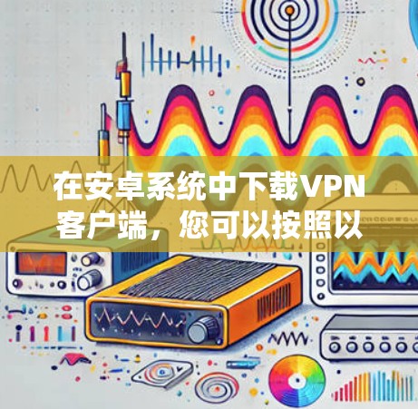 在安卓系统中下载VPN客户端,您可以按照以下步骤进行 在安卓系统中下载VPN客户端,您可以按照以下步骤进行