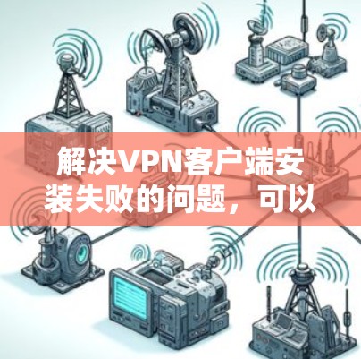 解决VPN客户端安装失败的问题，可以按照以下步骤进行