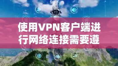 使用VPN客户端进行网络连接需要遵循以下步骤和配置指南