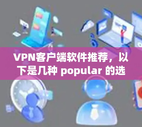 VPN客户端软件推荐,以下是几种 popular 的选择,涵盖了多个功能和平台 VPN客户端软件推荐,以下是几种 popular 的选择,涵盖了多个功能和平台