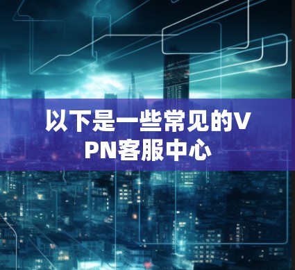 以下是一些常见的VPN客服中心 以下是一些常见的VPN客服中心