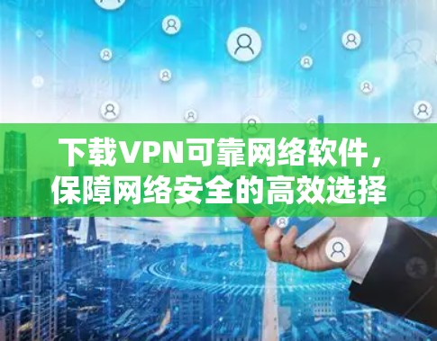 下载VPN可靠网络软件,保障网络安全的高效选择 下载VPN可靠网络软件,保障网络安全的高效选择