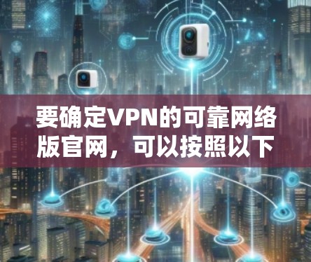 要确定VPN的可靠网络版官网,可以按照以下步骤进行 要确定VPN的可靠网络版官网,可以按照以下步骤进行