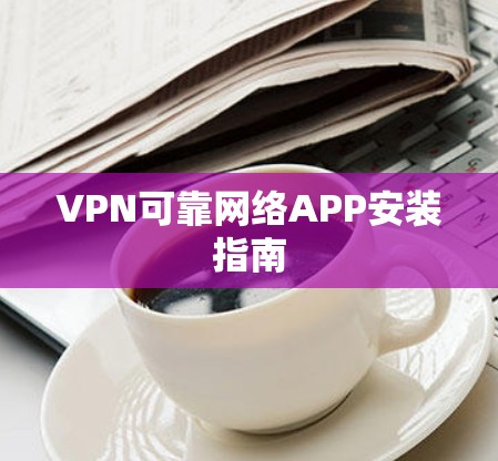 VPN可靠网络APP安装指南 VPN可靠网络APP安装指南