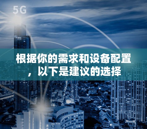 根据你的需求和设备配置，以下是建议的选择