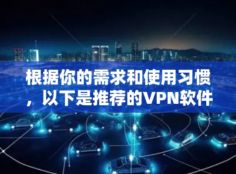 根据你的需求和使用习惯,以下是推荐的VPN软件 根据你的需求和使用习惯,以下是推荐的VPN软件