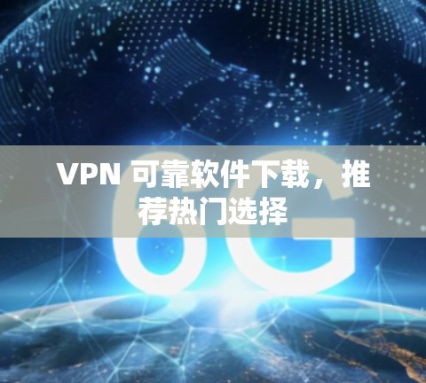 VPN 可靠软件下载，推荐热门选择