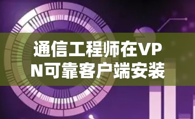 通信工程师在VPN可靠客户端安装中的应用 通信工程师在VPN可靠客户端安装中的应用