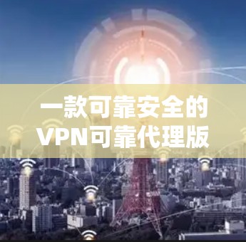 一款可靠安全的VPN可靠代理版下载,让你轻松访问全球网络! 一款可靠安全的VPN可靠代理版下载,让你轻松访问全球网络!
