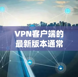 VPN客户端的最新版本通常会经过严格的安全性和兼容性测试,以确保用户能够安全地使用网络服务。以下是一些最常用的VPN客户端和它们的版本信息 VPN客户端的最新版本通常会经过严格的安全性和兼容性测试,以确保用户能够安全地使用网络服务。以下是一些最常用的VPN客户端和它们的版本信息
