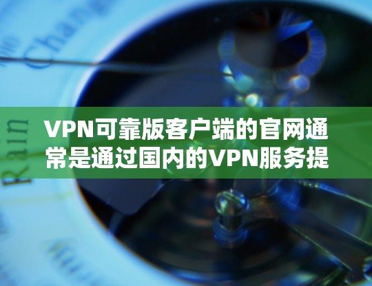 VPN可靠版客户端的官网通常是通过国内的VPN服务提供商(如DPRIP、ZDPDK、DPDK等)提供的。这些客户端通常提供多语言支持和本地化界面,方便中文用户访问官网 VPN可靠版客户端的官网通常是通过国内的VPN服务提供商(如DPRIP、ZDPDK、DPDK等)提供的。这些客户端通常提供多语言支持和本地化界面,方便中文用户访问官网