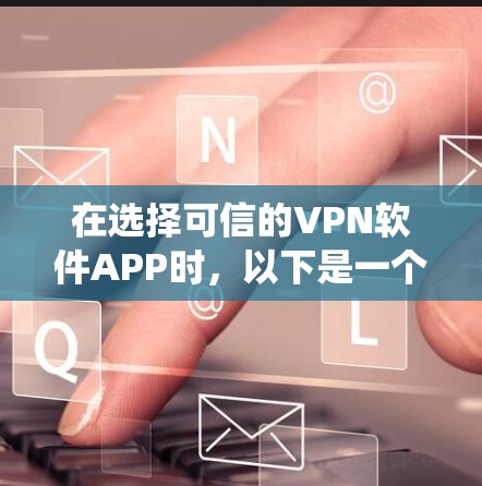 在选择可信的VPN软件APP时,以下是一个系统化的指南 在选择可信的VPN软件APP时,以下是一个系统化的指南