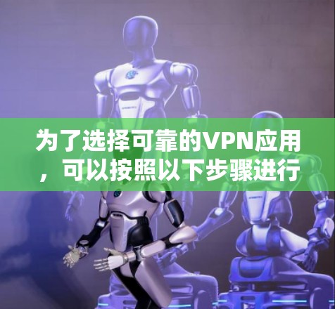 为了选择可靠的VPN应用，可以按照以下步骤进行