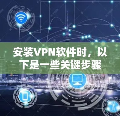 安装VPN软件时,以下是一些关键步骤和注意事项,帮助你确保安全且顺利 安装VPN软件时,以下是一些关键步骤和注意事项,帮助你确保安全且顺利