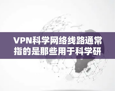 VPN科学网络线路通常指的是那些用于科学研究和数据传输的科学网络基础设施，而不是用于VPN技术的网络线路。以下是对该主题的分步解释和答案