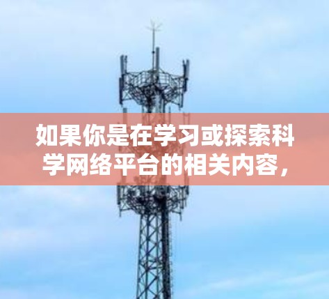 如果你是在学习或探索科学网络平台的相关内容,建议你关注以下方向 如果你是在学习或探索科学网络平台的相关内容,建议你关注以下方向