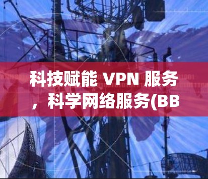 科技赋能 VPN 服务,科学网络服务(BB8)破解密码,保障网络安全 科技赋能 VPN 服务,科学网络服务(BB8)破解密码,保障网络安全