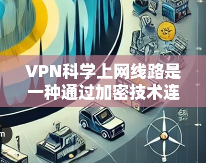 VPN科学上网线路是一种通过加密技术连接外部网络来实现科学活动(如加密通信、远程研究等)的网络工具。以下是其关键点的总结 VPN科学上网线路是一种通过加密技术连接外部网络来实现科学活动(如加密通信、远程研究等)的网络工具。以下是其关键点的总结