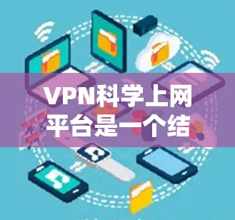 VPN科学上网平台是一个结合了VPN技术和科学计算的新兴概念,旨在通过科学方法实现数据加密和访问,以提供更高级的保密性和隐私保障。以下是一些可能涉及科学上网的VPN平台和相关技术 VPN科学上网平台是一个结合了VPN技术和科学计算的新兴概念,旨在通过科学方法实现数据加密和访问,以提供更高级的保密性和隐私保障。以下是一些可能涉及科学上网的VPN平台和相关技术