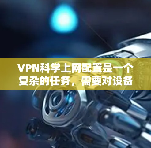 VPN科学上网配置是一个复杂的任务，需要对设备、网络、软件和安全措施进行全面考虑。以下是一些科学的VPN配置方法，可以帮助你更有效地管理你的VPN连接