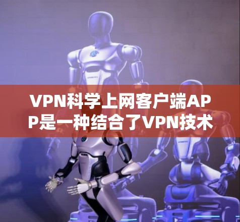 VPN科学上网客户端APP是一种结合了VPN技术与科学计算的工具，主要用于在科学计算或专业环境中进行加密通信、数据处理和科学分析。以下是对这类应用的详细分析