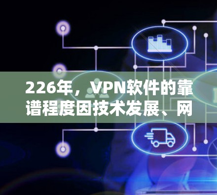 226年，VPN软件的靠谱程度因技术发展、网络安全形势变化以及用户需求的变化而有显著的变化。以下是对226年VPN软件靠谱程度的分析