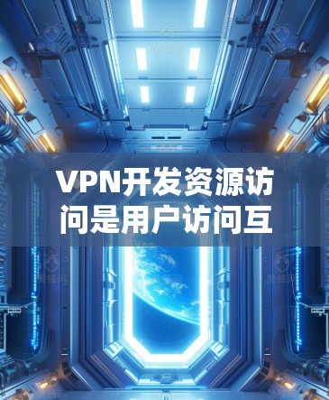 VPN开发资源访问是用户访问互联网、特别是学术、视频、音乐、游戏等资源的一种方式。这些资源包括书籍、期刊、学术论文、电影、音乐和游戏等。以下是关于VPN开发资源访问的详细介绍