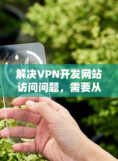 解决VPN开发网站访问问题,需要从监控和优化多个方面入手。以下是一个系统化的解决方案 解决VPN开发网站访问问题,需要从监控和优化多个方面入手。以下是一个系统化的解决方案
