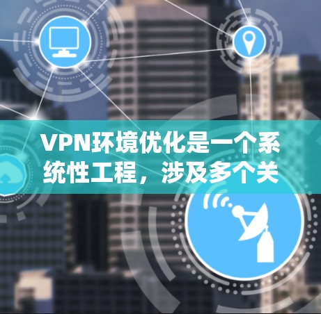 VPN环境优化是一个系统性工程,涉及多个关键方面,从性能到合规性,每一个环节都需要认真考虑和优化。以下是一个系统化的优化步骤指南 VPN环境优化是一个系统性工程,涉及多个关键方面,从性能到合规性,每一个环节都需要认真考虑和优化。以下是一个系统化的优化步骤指南