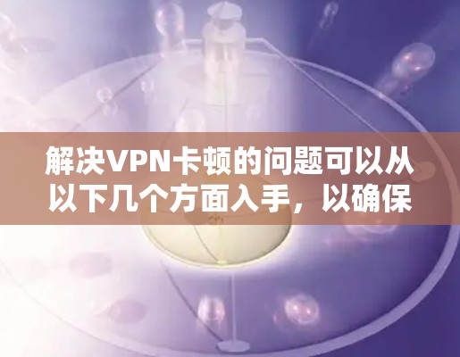 解决VPN卡顿的问题可以从以下几个方面入手,以确保网络稳定和用户体验 解决VPN卡顿的问题可以从以下几个方面入手,以确保网络稳定和用户体验