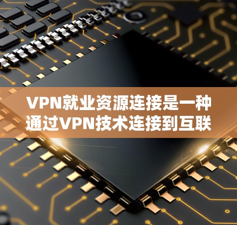 VPN就业资源连接是一种通过VPN技术连接到互联网的就业机会来源,具体包括以下几个方面 VPN就业资源连接是一种通过VPN技术连接到互联网的就业机会来源,具体包括以下几个方面