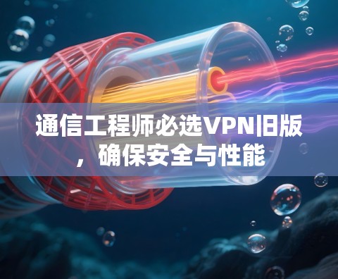 通信工程师必选VPN旧版,确保安全与性能 通信工程师必选VPN旧版,确保安全与性能