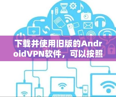 下载并使用旧版的AndroidVPN软件,可以按照以下步骤进行 下载并使用旧版的AndroidVPN软件,可以按照以下步骤进行