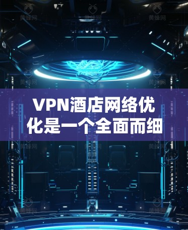 VPN酒店网络优化是一个全面而细致的工作，需要从多个方面入手，以确保网络流畅且安全。以下是一步步的优化建议