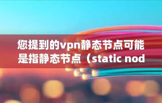 您提到的vpn静态节点可能是指静态节点（static node）或VPN静态节点（static node in VPN）以下是对相关问题的解释