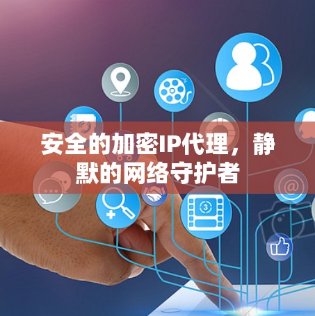 安全的加密IP代理,静默的网络守护者 安全的加密IP代理,静默的网络守护者