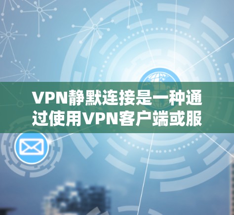 VPN静默连接是一种通过使用VPN客户端或服务器端口直接连接到另一端设备的方式，通常不主动访问服务器。这种连接方式在理论上是安全的，但实际操作中可能会有一些注意事项