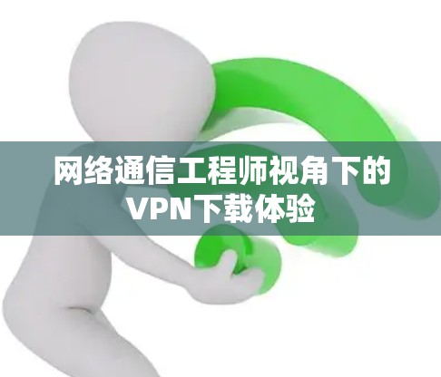 网络通信工程师视角下的VPN下载体验 网络通信工程师视角下的VPN下载体验