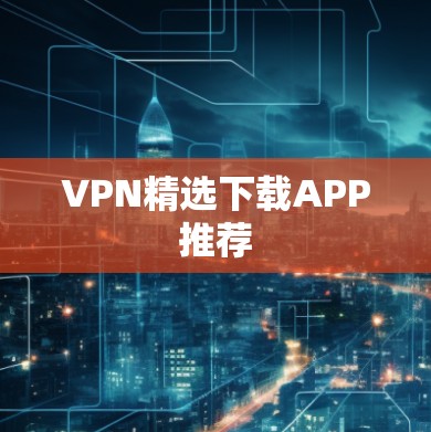 VPN精选下载APP推荐 VPN精选下载APP推荐