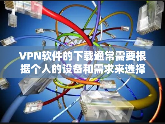 VPN软件的下载通常需要根据个人的设备和需求来选择。以下是一些常见的VPN软件推荐，包括免费和付费选项