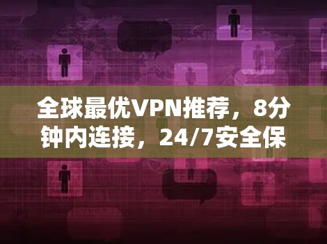 全球最优VPN推荐,8分钟内连接,24/7安全保障 全球最优VPN推荐,8分钟内连接,24/7安全保障