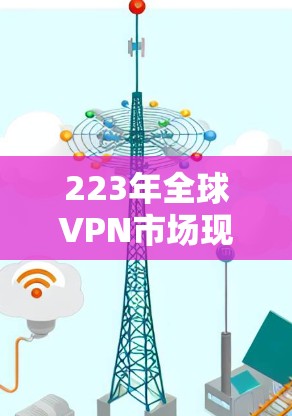 223年全球VPN市场现状分析及未来趋势,数字时代的最佳选择 223年全球VPN市场现状分析及未来趋势,数字时代的最佳选择