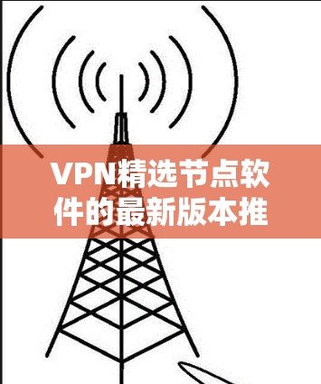VPN精选节点软件的最新版本推荐 VPN精选节点软件的最新版本推荐