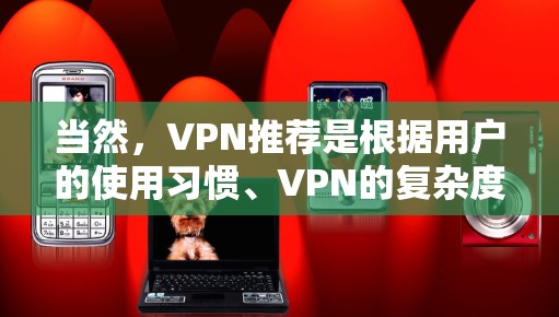 当然,VPN推荐是根据用户的使用习惯、VPN的复杂度以及网络的安全性来推荐的。以下是一些常见的VPN推荐推荐,供你参考 当然,VPN推荐是根据用户的使用习惯、VPN的复杂度以及网络的安全性来推荐的。以下是一些常见的VPN推荐推荐,供你参考