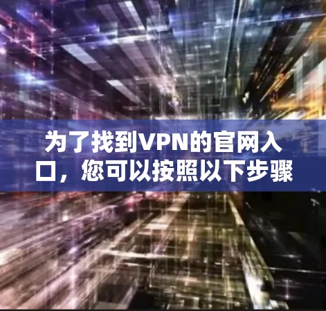 为了找到VPN的官网入口，您可以按照以下步骤进行操作